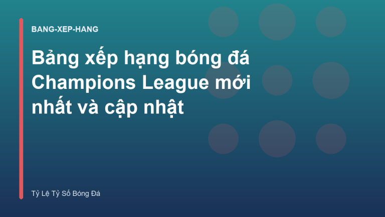 Bảng xếp hạng bóng đá Champions League mới nhất và cập nhật