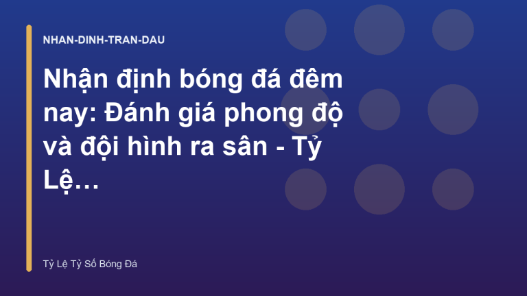 Nhận định bóng đá đêm nay: Đánh giá phong độ và đội hình ra sân - Tỷ Lệ Tỷ Số Bóng Đá